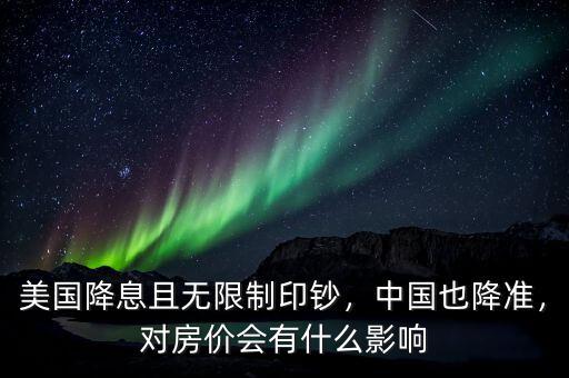 美國降息且無限制印鈔，中國也降準(zhǔn)，對房價會有什么影響