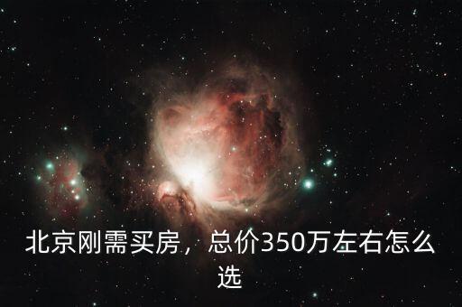 北京剛需買房，總價350萬左右怎么選