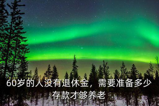 60歲的人沒有退休金，需要準(zhǔn)備多少存款才夠養(yǎng)老