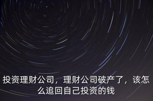 投資理財(cái)公司，理財(cái)公司破產(chǎn)了，該怎么追回自己投資的錢