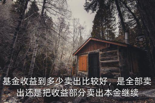 基金收益到多少賣出比較好，是全部賣出還是把收益部分賣出本金繼續(xù)