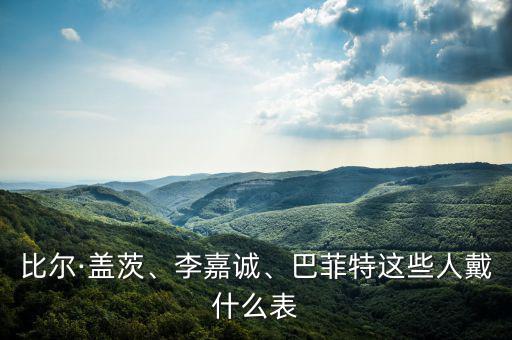 比爾·蓋茨、李嘉誠、巴菲特這些人戴什么表