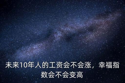 未來(lái)10年人的工資會(huì)不會(huì)漲，幸福指數(shù)會(huì)不會(huì)變高