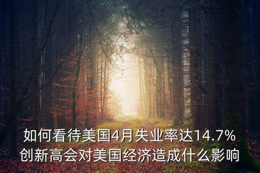 如何看待美國4月失業(yè)率達(dá)14.7%創(chuàng)新高會(huì)對美國經(jīng)濟(jì)造成什么影響