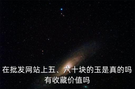 在批發(fā)網(wǎng)站上五、六十塊的玉是真的嗎有收藏價值嗎