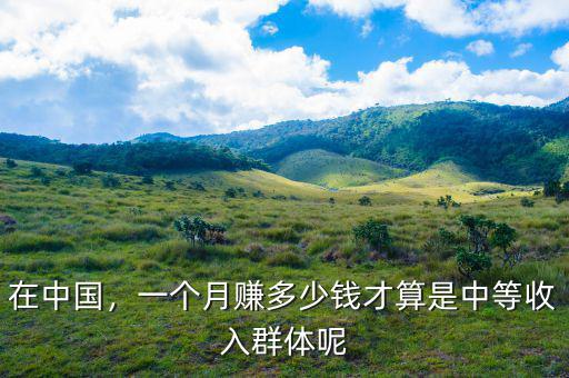 在中國，一個月賺多少錢才算是中等收入群體呢