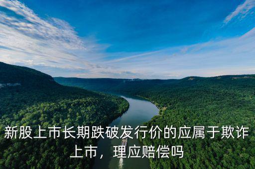 新股上市長(zhǎng)期跌破發(fā)行價(jià)的應(yīng)屬于欺詐上市，理應(yīng)賠償嗎