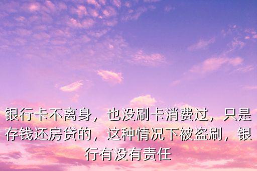 銀行卡不離身，也沒刷卡消費過，只是存錢還房貸的，這種情況下被盜刷，銀行有沒有責(zé)任