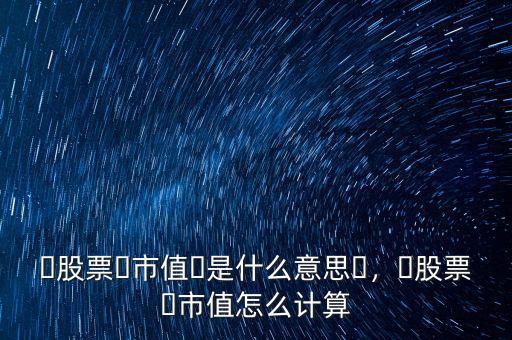 ?股票?市值?是什么意思?，?股票?市值怎么計(jì)算