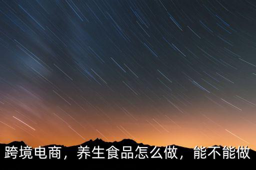 跨境電商，養(yǎng)生食品怎么做，能不能做