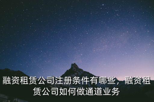 融資租賃公司注冊條件有哪些，融資租賃公司如何做通道業(yè)務(wù)