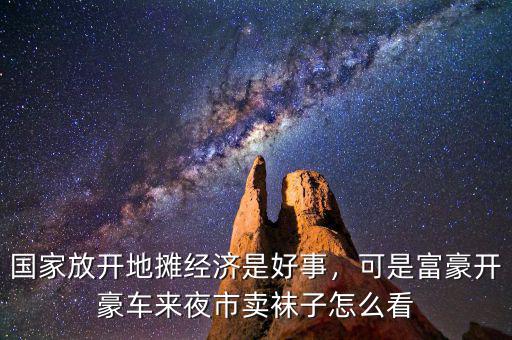 國家放開地?cái)偨?jīng)濟(jì)是好事，可是富豪開豪車來夜市賣襪子怎么看