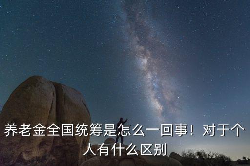 養(yǎng)老金全國統(tǒng)籌是怎么一回事！對于個人有什么區(qū)別