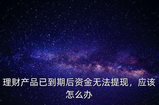 理財(cái)產(chǎn)品已到期后資金無法提現(xiàn)，應(yīng)該怎么辦