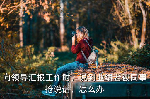 向領(lǐng)導(dǎo)匯報工作時，說到業(yè)績老被同事?lián)屨f話，怎么辦