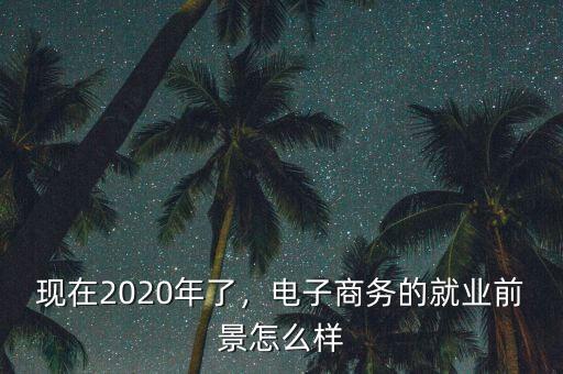 現(xiàn)在2020年了，電子商務(wù)的就業(yè)前景怎么樣