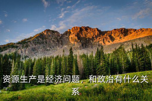 資源生產(chǎn)是經(jīng)濟問題，和政治有什么關系