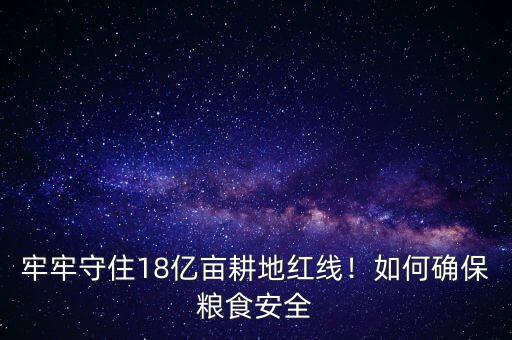 牢牢守住18億畝耕地紅線！如何確保糧食安全
