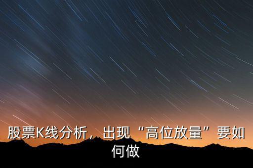 股票K線分析，出現(xiàn)“高位放量”要如何做