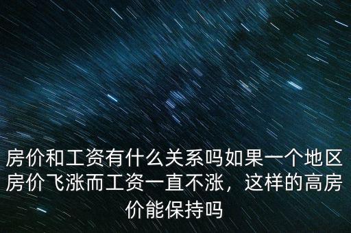 房?jī)r(jià)和工資有什么關(guān)系嗎如果一個(gè)地區(qū)房?jī)r(jià)飛漲而工資一直不漲，這樣的高房?jī)r(jià)能保持嗎