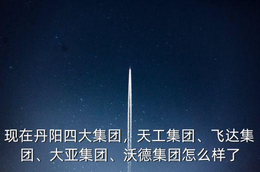 現在丹陽四大集團，天工集團、飛達集團、大亞集團、沃德集團怎么樣了