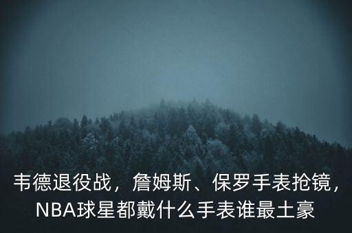韋德退役戰(zhàn)，詹姆斯、保羅手表?yè)岀R，NBA球星都戴什么手表誰(shuí)最土豪