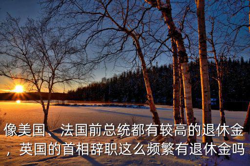 像美國、法國前總統(tǒng)都有較高的退休金，英國的首相辭職這么頻繁有退休金嗎