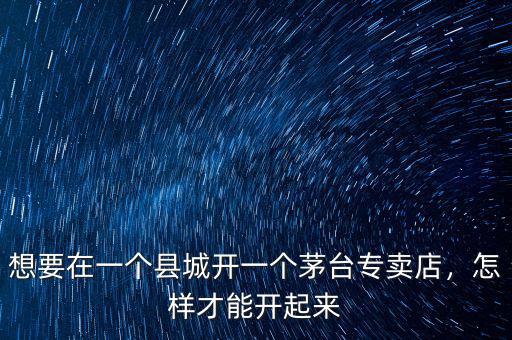 想要在一個(gè)縣城開(kāi)一個(gè)茅臺(tái)專(zhuān)賣(mài)店，怎樣才能開(kāi)起來(lái)