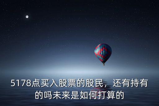 5178點(diǎn)買入股票的股民，還有持有的嗎未來是如何打算的