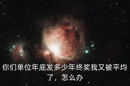 你們單位年底發(fā)多少年終獎我又被平均了，怎么辦