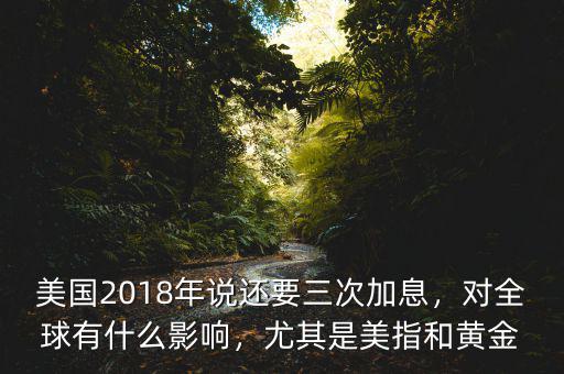 美國2018年說還要三次加息，對全球有什么影響，尤其是美指和黃金