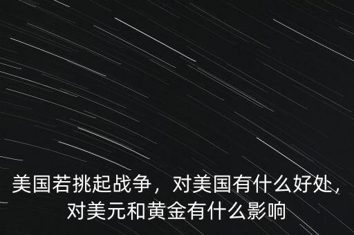 美國若挑起戰(zhàn)爭，對(duì)美國有什么好處，對(duì)美元和黃金有什么影響