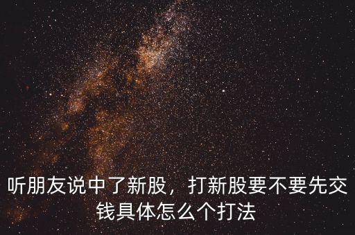 聽(tīng)朋友說(shuō)中了新股，打新股要不要先交錢具體怎么個(gè)打法