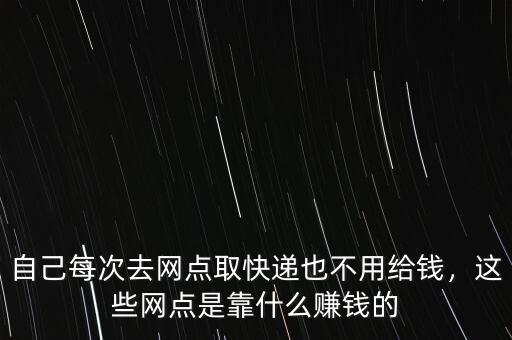 自己每次去網(wǎng)點(diǎn)取快遞也不用給錢(qián)，這些網(wǎng)點(diǎn)是靠什么賺錢(qián)的