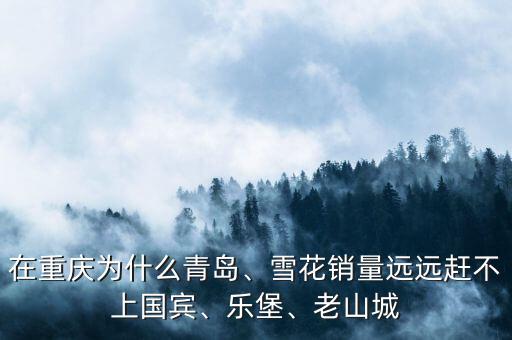 在重慶為什么青島、雪花銷量遠遠趕不上國賓、樂堡、老山城