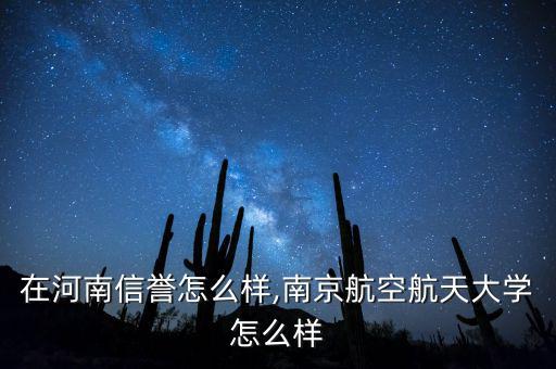 南航在河南信譽怎么樣,南京航空航天大學(xué)怎么樣
