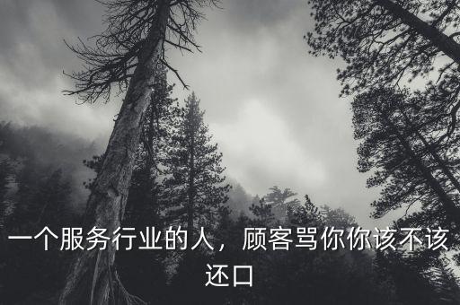 一個服務(wù)行業(yè)的人，顧客罵你你該不該還口