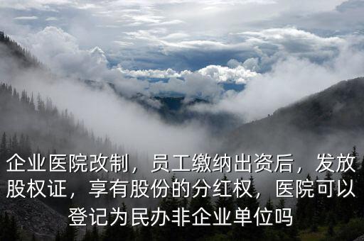 企業(yè)醫(yī)院改制，員工繳納出資后，發(fā)放股權(quán)證，享有股份的分紅權(quán)，醫(yī)院可以登記為民辦非企業(yè)單位嗎