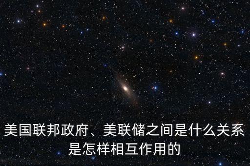 美國(guó)聯(lián)邦政府、美聯(lián)儲(chǔ)之間是什么關(guān)系是怎樣相互作用的