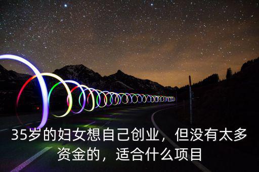 35歲的婦女想自己創(chuàng)業(yè)，但沒有太多資金的，適合什么項(xiàng)目