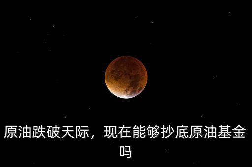 原油跌破天際，現(xiàn)在能夠抄底原油基金嗎