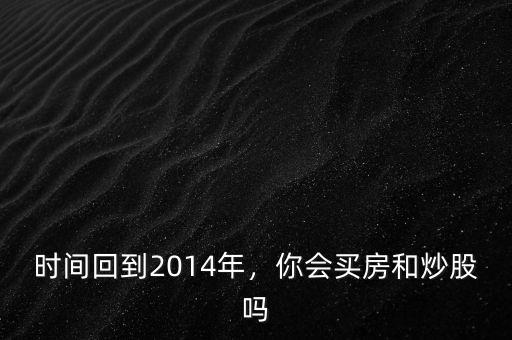 時(shí)間回到2014年，你會(huì)買(mǎi)房和炒股嗎