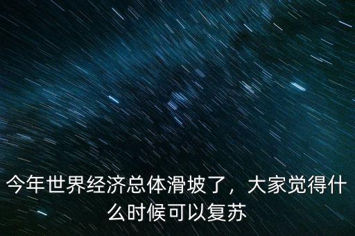 今年世界經(jīng)濟(jì)總體滑坡了，大家覺得什么時候可以復(fù)蘇