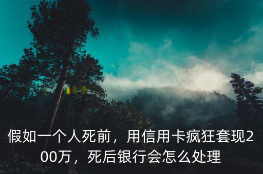 假如一個人死前，用信用卡瘋狂套現(xiàn)200萬，死后銀行會怎么處理
