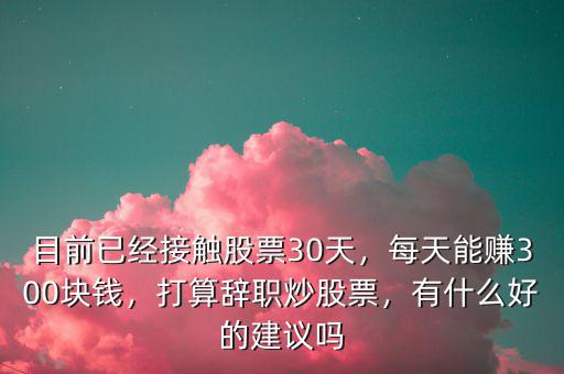 目前已經(jīng)接觸股票30天，每天能賺300塊錢，打算辭職炒股票，有什么好的建議嗎
