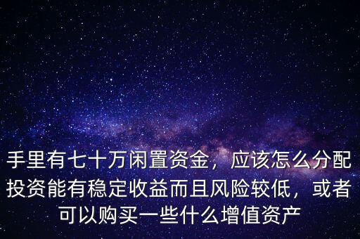 手里有七十萬(wàn)閑置資金，應(yīng)該怎么分配投資能有穩(wěn)定收益而且風(fēng)險(xiǎn)較低，或者可以購(gòu)買(mǎi)一些什么增值資產(chǎn)