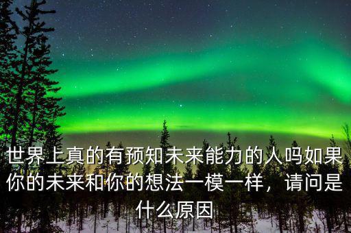 世界上真的有預(yù)知未來(lái)能力的人嗎如果你的未來(lái)和你的想法一模一樣，請(qǐng)問(wèn)是什么原因