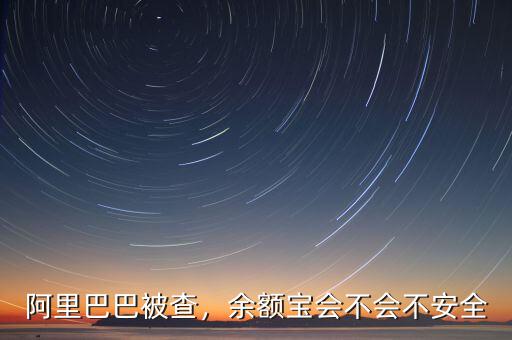 阿里巴巴被查，余額寶會不會不安全