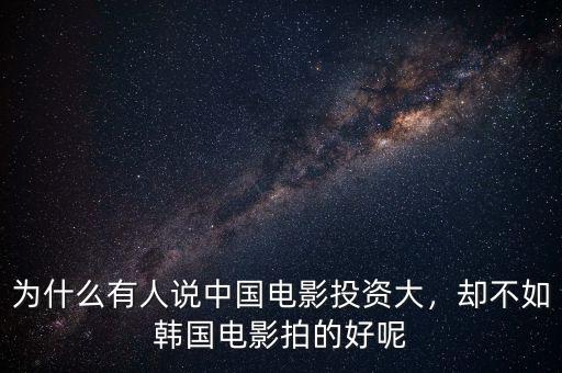 為什么有人說中國電影投資大，卻不如韓國電影拍的好呢