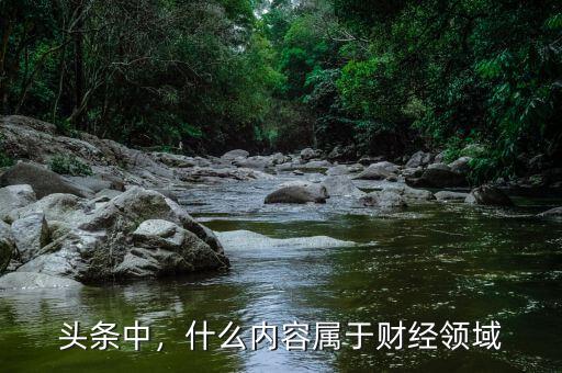 頭條中，什么內(nèi)容屬于財(cái)經(jīng)領(lǐng)域